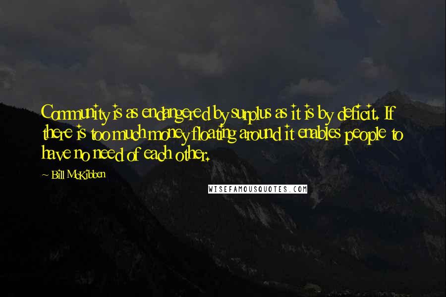 Bill McKibben Quotes: Community is as endangered by surplus as it is by deficit. If there is too much money floating around it enables people to have no need of each other.