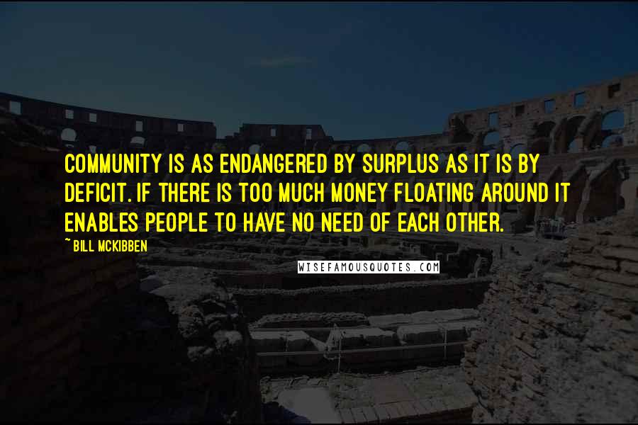 Bill McKibben Quotes: Community is as endangered by surplus as it is by deficit. If there is too much money floating around it enables people to have no need of each other.