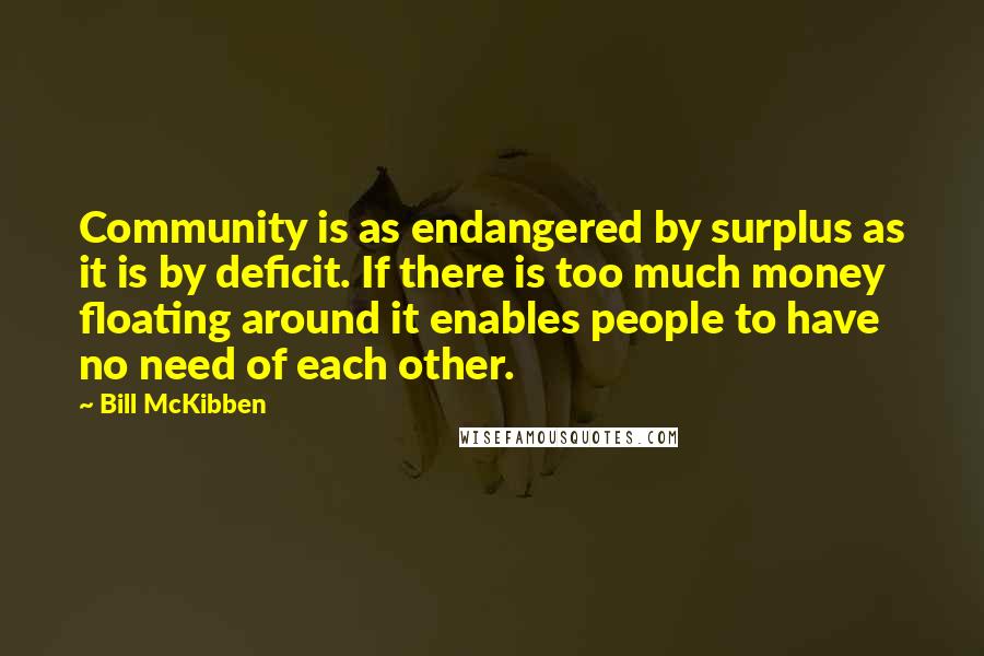 Bill McKibben Quotes: Community is as endangered by surplus as it is by deficit. If there is too much money floating around it enables people to have no need of each other.