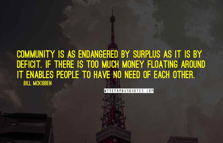 Bill McKibben Quotes: Community is as endangered by surplus as it is by deficit. If there is too much money floating around it enables people to have no need of each other.