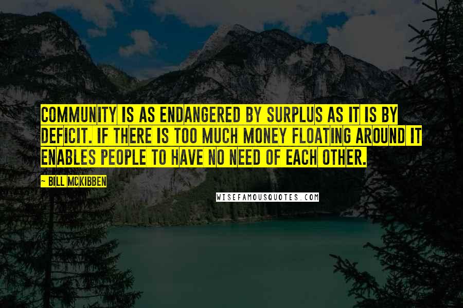 Bill McKibben Quotes: Community is as endangered by surplus as it is by deficit. If there is too much money floating around it enables people to have no need of each other.