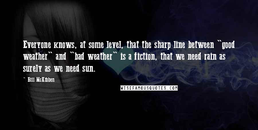 Bill McKibben Quotes: Everyone knows, at some level, that the sharp line between "good weather" and "bad weather" is a fiction, that we need rain as surely as we need sun.