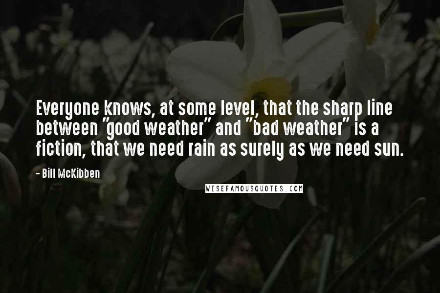 Bill McKibben Quotes: Everyone knows, at some level, that the sharp line between "good weather" and "bad weather" is a fiction, that we need rain as surely as we need sun.