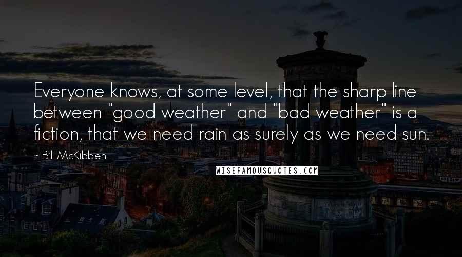 Bill McKibben Quotes: Everyone knows, at some level, that the sharp line between "good weather" and "bad weather" is a fiction, that we need rain as surely as we need sun.