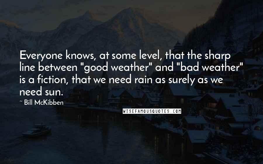 Bill McKibben Quotes: Everyone knows, at some level, that the sharp line between "good weather" and "bad weather" is a fiction, that we need rain as surely as we need sun.