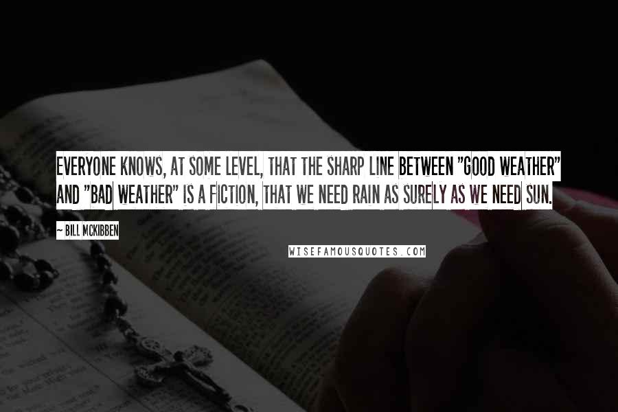 Bill McKibben Quotes: Everyone knows, at some level, that the sharp line between "good weather" and "bad weather" is a fiction, that we need rain as surely as we need sun.
