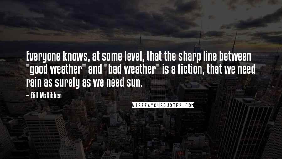 Bill McKibben Quotes: Everyone knows, at some level, that the sharp line between "good weather" and "bad weather" is a fiction, that we need rain as surely as we need sun.