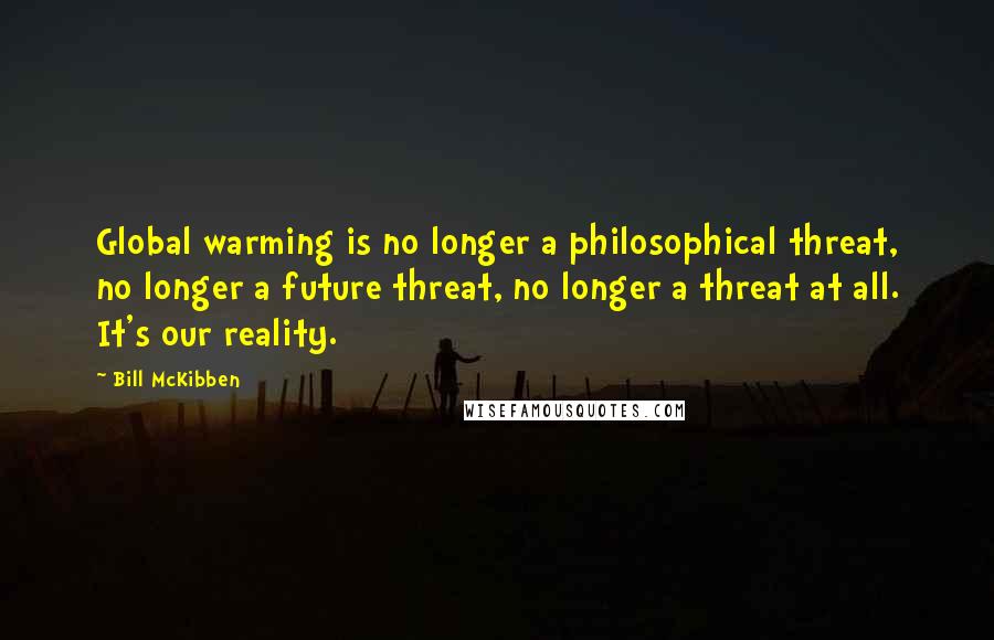 Bill McKibben Quotes: Global warming is no longer a philosophical threat, no longer a future threat, no longer a threat at all. It's our reality.