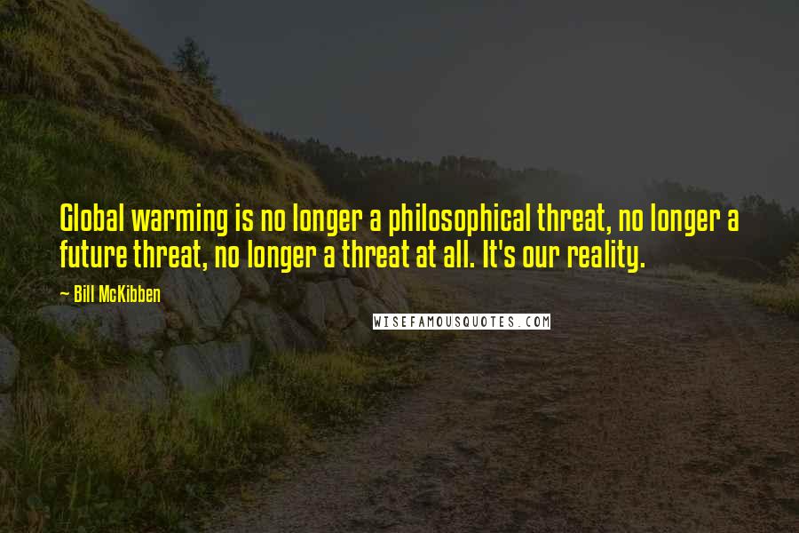 Bill McKibben Quotes: Global warming is no longer a philosophical threat, no longer a future threat, no longer a threat at all. It's our reality.