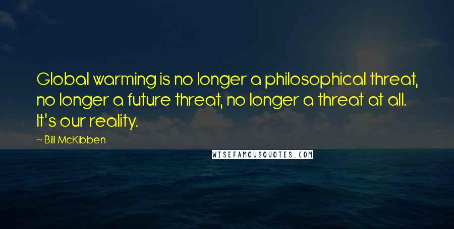 Bill McKibben Quotes: Global warming is no longer a philosophical threat, no longer a future threat, no longer a threat at all. It's our reality.