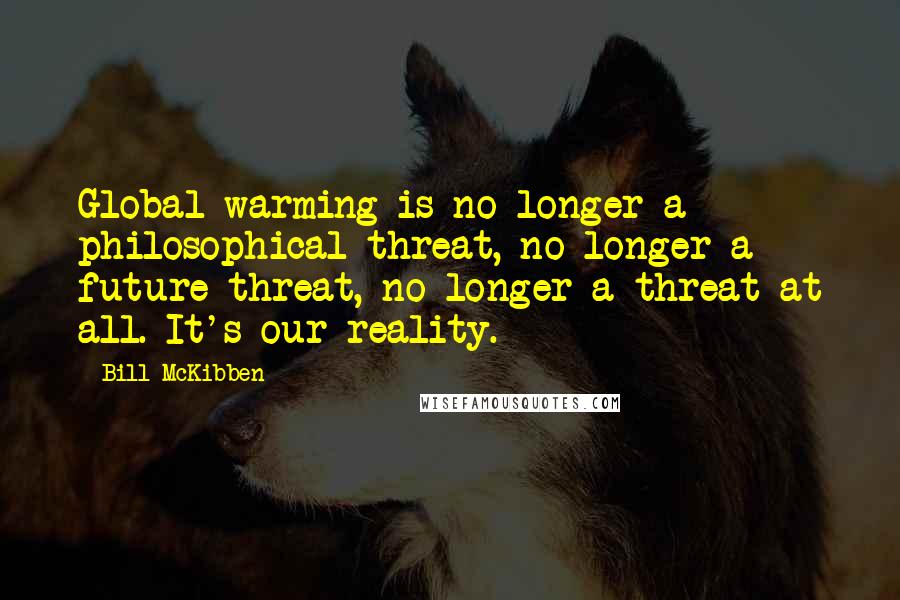 Bill McKibben Quotes: Global warming is no longer a philosophical threat, no longer a future threat, no longer a threat at all. It's our reality.