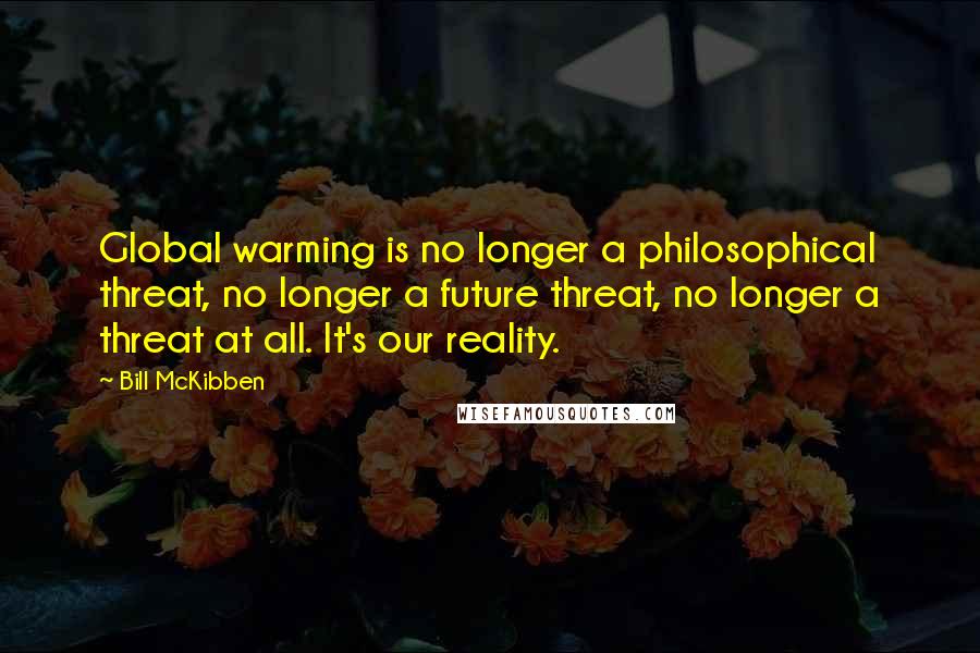 Bill McKibben Quotes: Global warming is no longer a philosophical threat, no longer a future threat, no longer a threat at all. It's our reality.