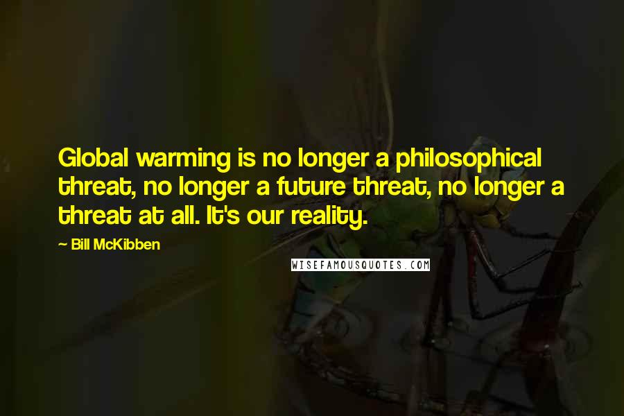 Bill McKibben Quotes: Global warming is no longer a philosophical threat, no longer a future threat, no longer a threat at all. It's our reality.