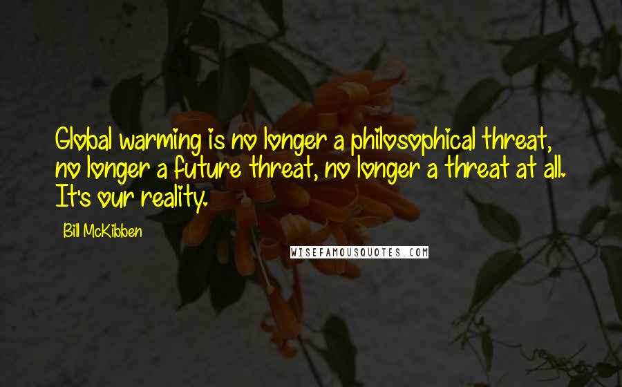 Bill McKibben Quotes: Global warming is no longer a philosophical threat, no longer a future threat, no longer a threat at all. It's our reality.