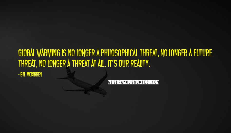 Bill McKibben Quotes: Global warming is no longer a philosophical threat, no longer a future threat, no longer a threat at all. It's our reality.