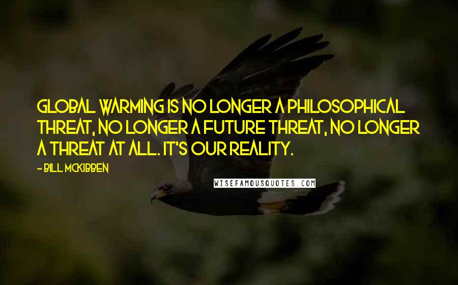 Bill McKibben Quotes: Global warming is no longer a philosophical threat, no longer a future threat, no longer a threat at all. It's our reality.