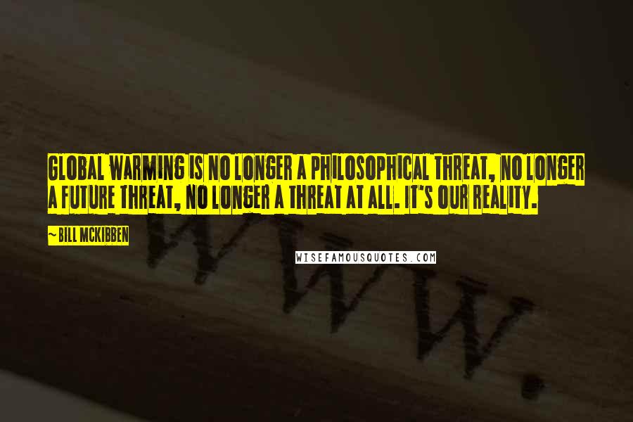 Bill McKibben Quotes: Global warming is no longer a philosophical threat, no longer a future threat, no longer a threat at all. It's our reality.