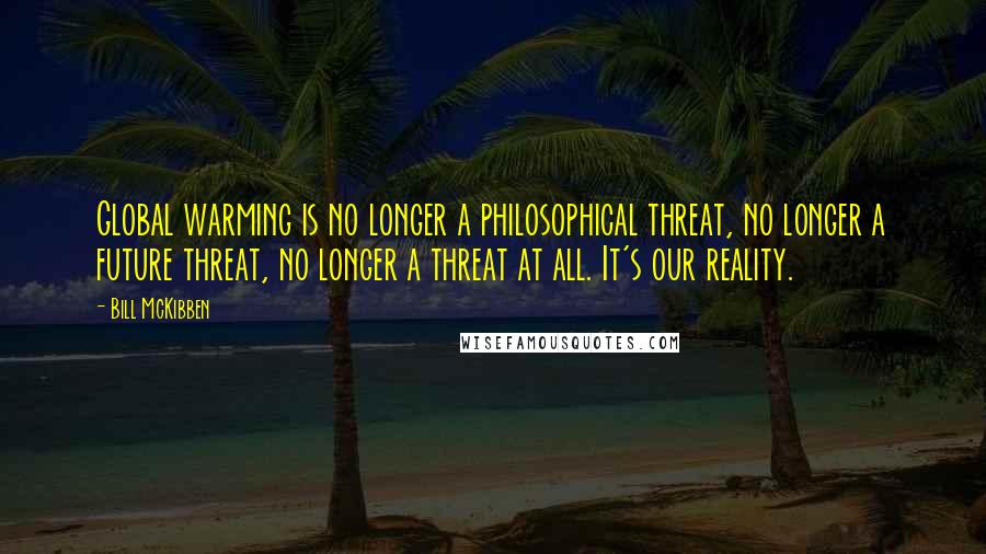 Bill McKibben Quotes: Global warming is no longer a philosophical threat, no longer a future threat, no longer a threat at all. It's our reality.