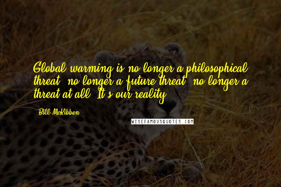 Bill McKibben Quotes: Global warming is no longer a philosophical threat, no longer a future threat, no longer a threat at all. It's our reality.