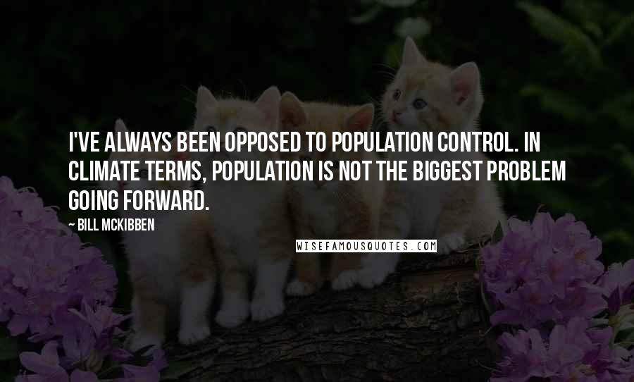 Bill McKibben Quotes: I've always been opposed to population control. In climate terms, population is not the biggest problem going forward.