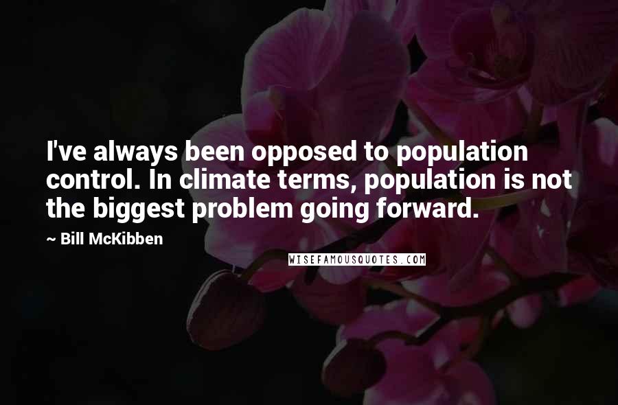 Bill McKibben Quotes: I've always been opposed to population control. In climate terms, population is not the biggest problem going forward.