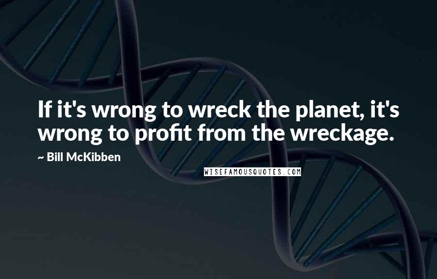 Bill McKibben Quotes: If it's wrong to wreck the planet, it's wrong to profit from the wreckage.
