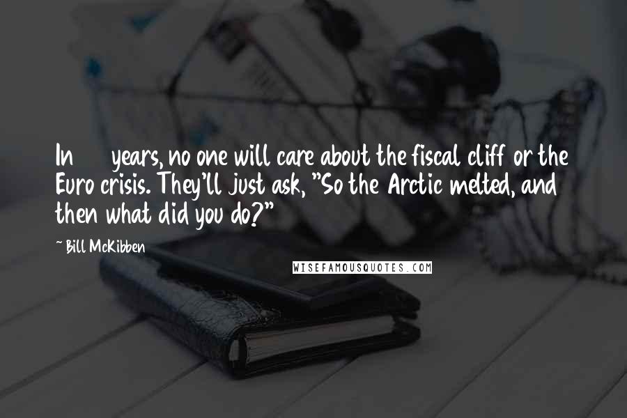 Bill McKibben Quotes: In 50 years, no one will care about the fiscal cliff or the Euro crisis. They'll just ask, "So the Arctic melted, and then what did you do?"
