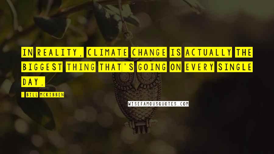 Bill McKibben Quotes: In reality, climate change is actually the biggest thing that's going on every single day.