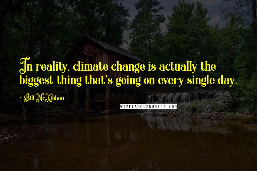 Bill McKibben Quotes: In reality, climate change is actually the biggest thing that's going on every single day.