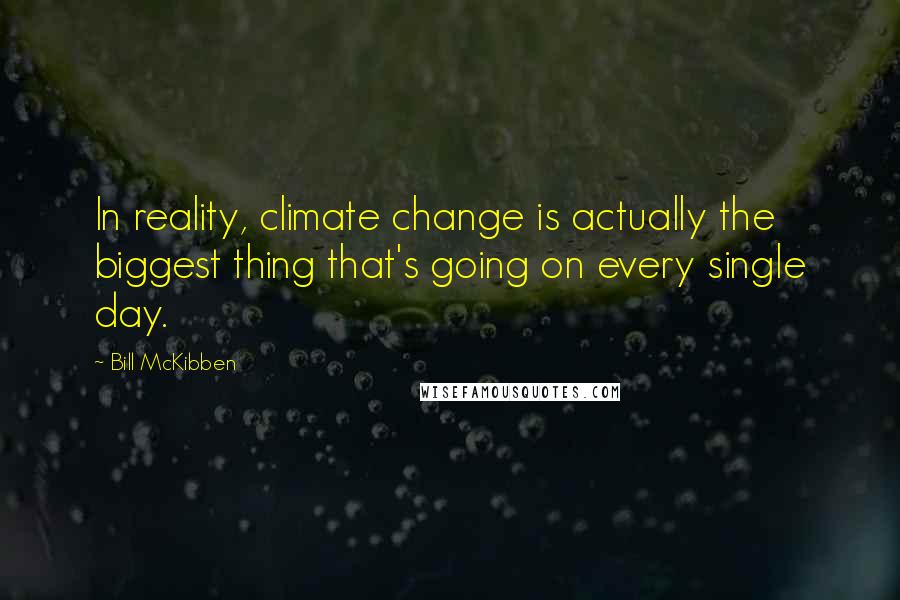 Bill McKibben Quotes: In reality, climate change is actually the biggest thing that's going on every single day.