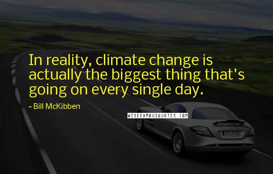 Bill McKibben Quotes: In reality, climate change is actually the biggest thing that's going on every single day.