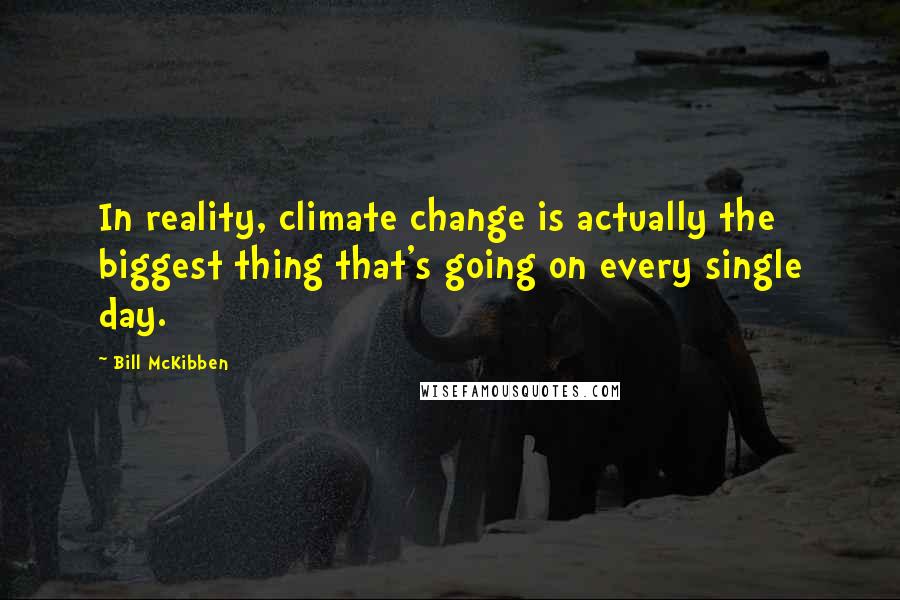 Bill McKibben Quotes: In reality, climate change is actually the biggest thing that's going on every single day.