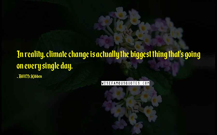 Bill McKibben Quotes: In reality, climate change is actually the biggest thing that's going on every single day.