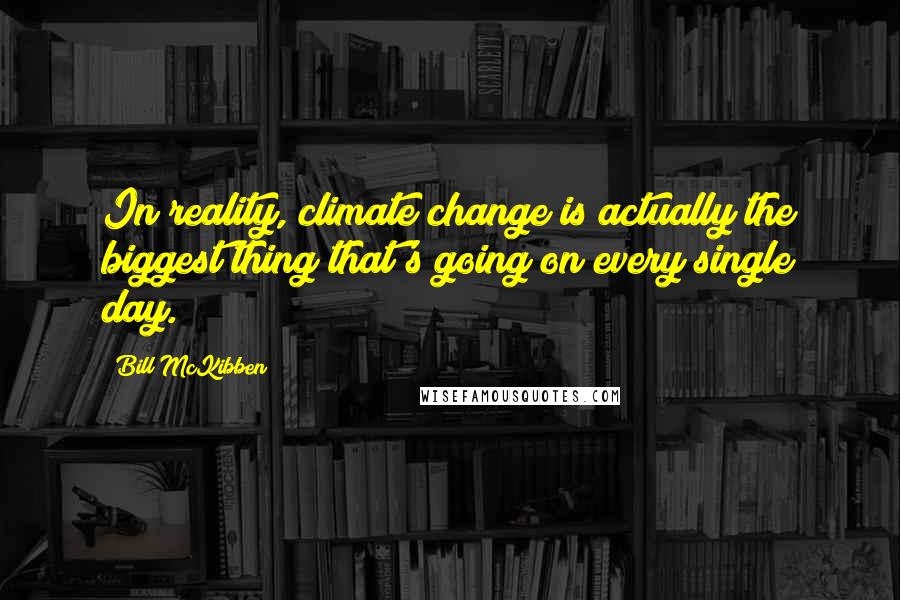 Bill McKibben Quotes: In reality, climate change is actually the biggest thing that's going on every single day.