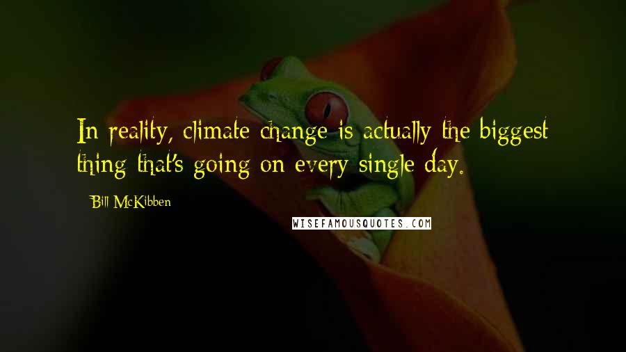 Bill McKibben Quotes: In reality, climate change is actually the biggest thing that's going on every single day.