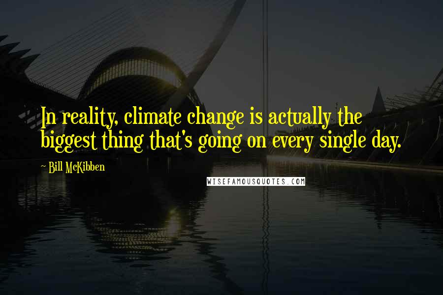 Bill McKibben Quotes: In reality, climate change is actually the biggest thing that's going on every single day.