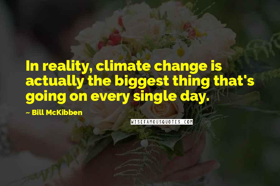 Bill McKibben Quotes: In reality, climate change is actually the biggest thing that's going on every single day.