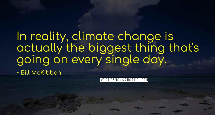 Bill McKibben Quotes: In reality, climate change is actually the biggest thing that's going on every single day.