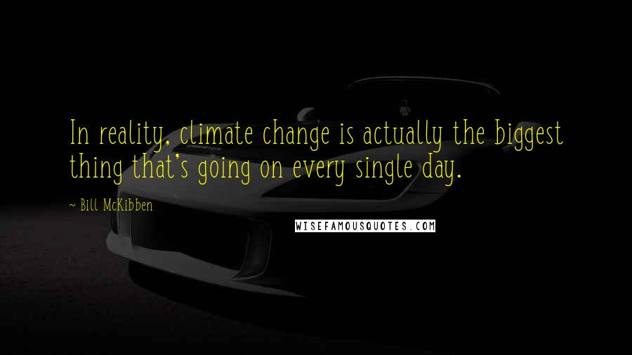 Bill McKibben Quotes: In reality, climate change is actually the biggest thing that's going on every single day.