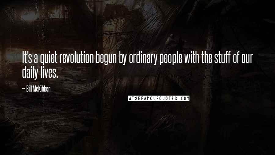 Bill McKibben Quotes: It's a quiet revolution begun by ordinary people with the stuff of our daily lives.