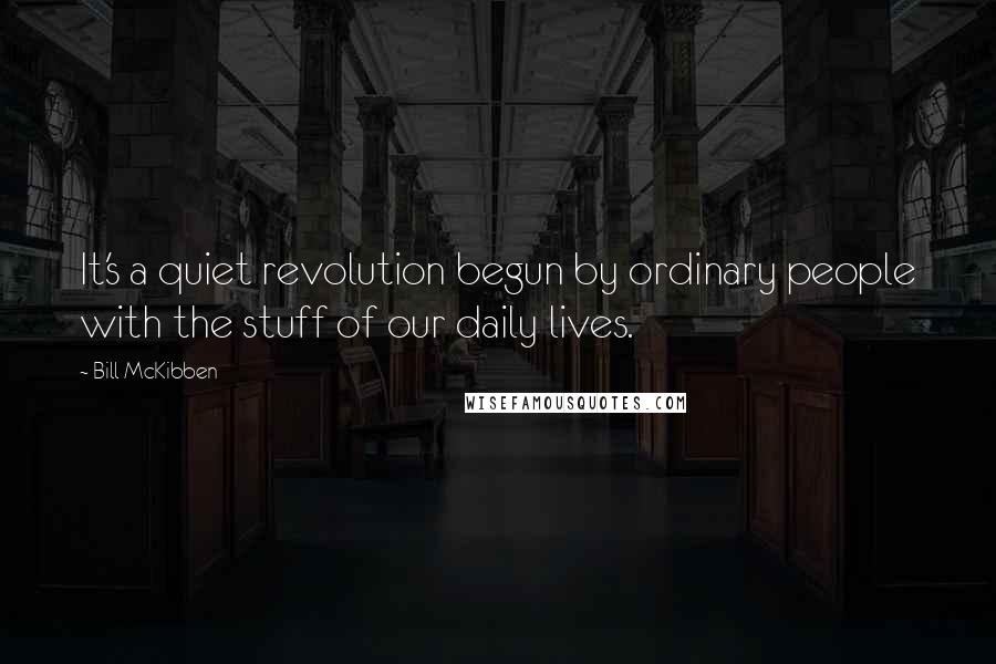 Bill McKibben Quotes: It's a quiet revolution begun by ordinary people with the stuff of our daily lives.