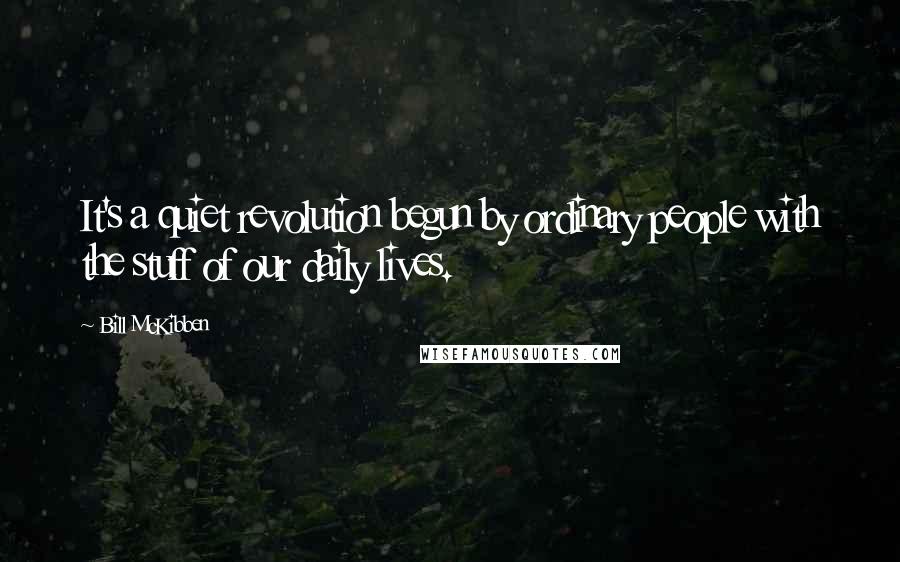 Bill McKibben Quotes: It's a quiet revolution begun by ordinary people with the stuff of our daily lives.