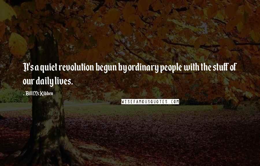 Bill McKibben Quotes: It's a quiet revolution begun by ordinary people with the stuff of our daily lives.