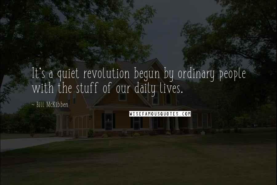 Bill McKibben Quotes: It's a quiet revolution begun by ordinary people with the stuff of our daily lives.