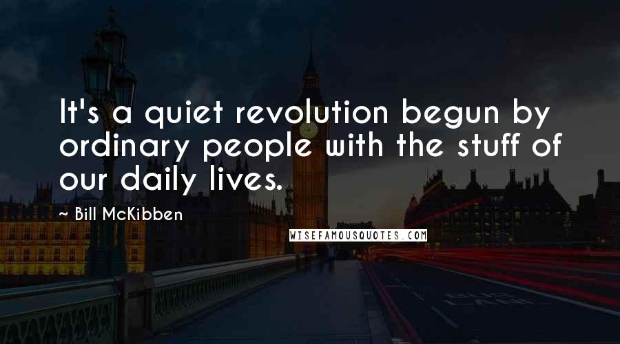 Bill McKibben Quotes: It's a quiet revolution begun by ordinary people with the stuff of our daily lives.