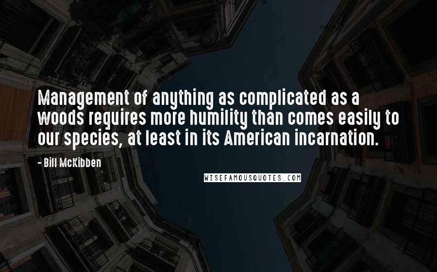 Bill McKibben Quotes: Management of anything as complicated as a woods requires more humility than comes easily to our species, at least in its American incarnation.