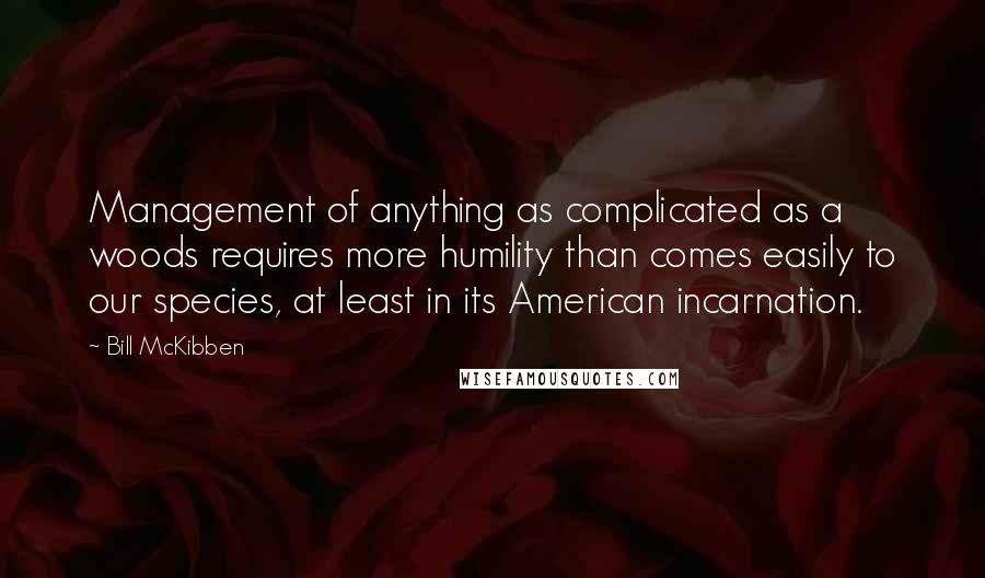 Bill McKibben Quotes: Management of anything as complicated as a woods requires more humility than comes easily to our species, at least in its American incarnation.