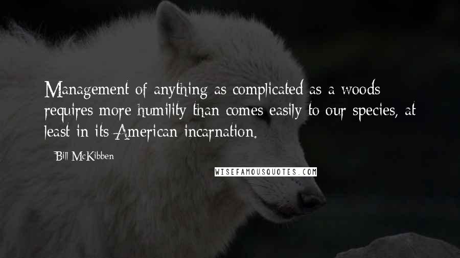 Bill McKibben Quotes: Management of anything as complicated as a woods requires more humility than comes easily to our species, at least in its American incarnation.