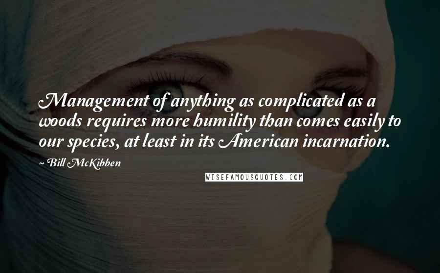 Bill McKibben Quotes: Management of anything as complicated as a woods requires more humility than comes easily to our species, at least in its American incarnation.