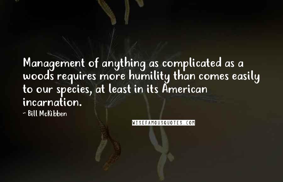 Bill McKibben Quotes: Management of anything as complicated as a woods requires more humility than comes easily to our species, at least in its American incarnation.